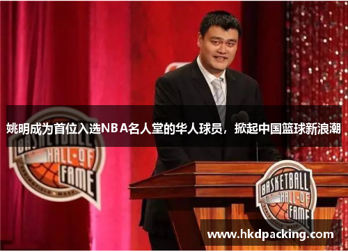 姚明成为首位入选NBA名人堂的华人球员，掀起中国篮球新浪潮